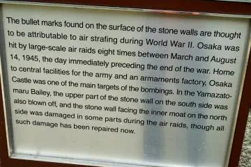 Menurut tanda itu, Kastil Osaka diserang parah karena menampung fasilitas militer pusat dan pabrik persenjataan. Sungguh menyedihkan takdir kastil itu...pertama diserang oleh Tokugawa Shogun pada tahun 1615, kemudian dibangun kembali, kemudian sekali lagi diserang dari udara pada tahun 1945... tetapi masih berdiri pada tahun 2014!